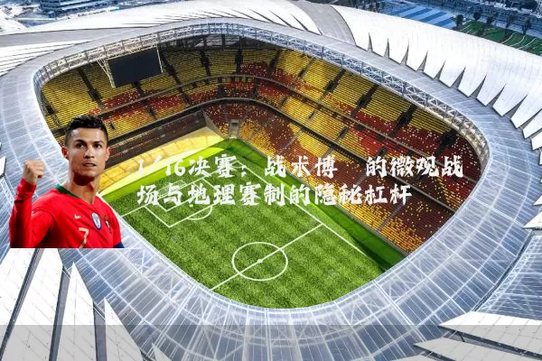 1/16决赛:战术博弈的微观战场与地理赛制的隐秘杠杆
