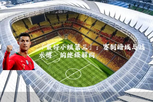 「最好小组第三」:赛制暗线与战术博弈的终极解构