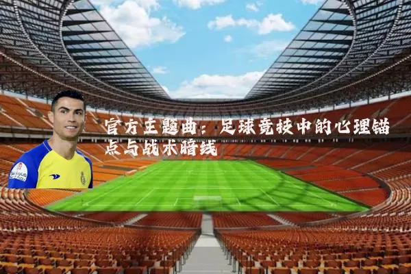 官方主题曲:足球竞技中的心理锚点与战术暗线