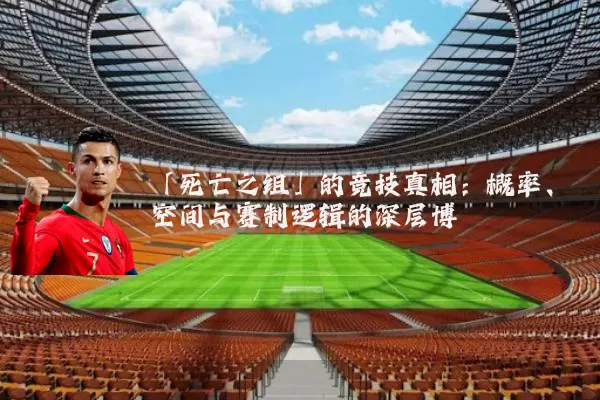 「死亡之组」的竞技真相：概率、空间与赛制逻辑的深层博弈