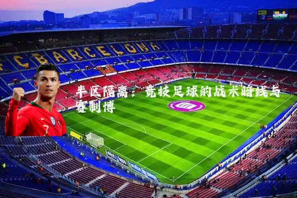 半区隔离:竞技足球的战术暗线与赛制博弈